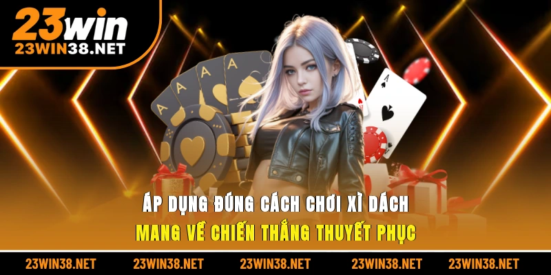 Áp dụng đúng cách chơi xì dách mang về chiến thắng thuyết phục