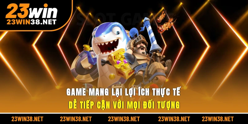 Game mang lại lợi ích thực tế, dễ tiếp cận với mọi đối tượng