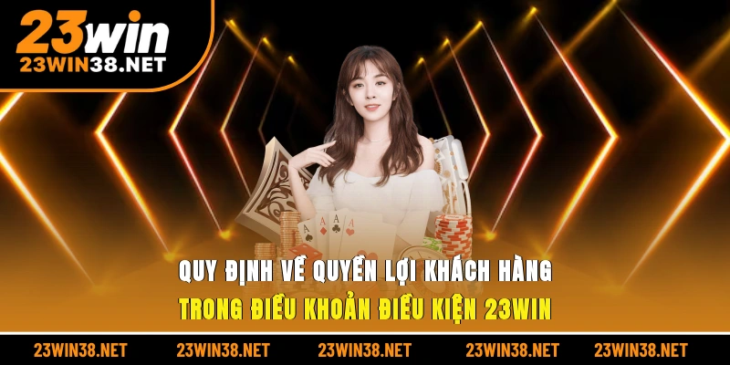 Quy định về quyền lợi khách hàng trong điều khoản điều kiện 23win 